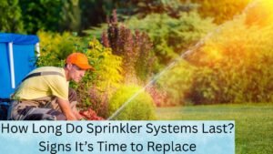 How Long Do Sprinkler Systems Last? Signs It’s Time to Replace